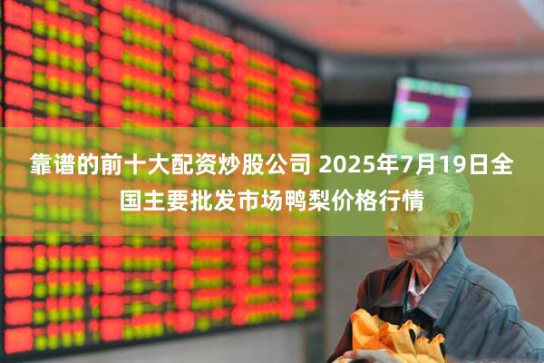 靠谱的前十大配资炒股公司 2025年7月19日全国主要批发市场鸭梨价格行情
