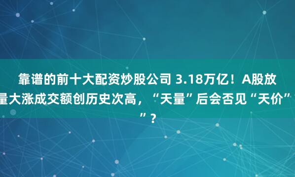靠谱的前十大配资炒股公司 3.18万亿！A股放量大涨成交额创历史次高，“天量”后会否见“天价”？