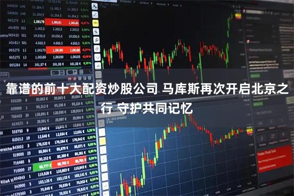 靠谱的前十大配资炒股公司 马库斯再次开启北京之行 守护共同记忆