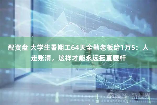 配资盘 大学生暑期工64天全勤老板给1万5：人走账清，这样才能永远挺直腰杆