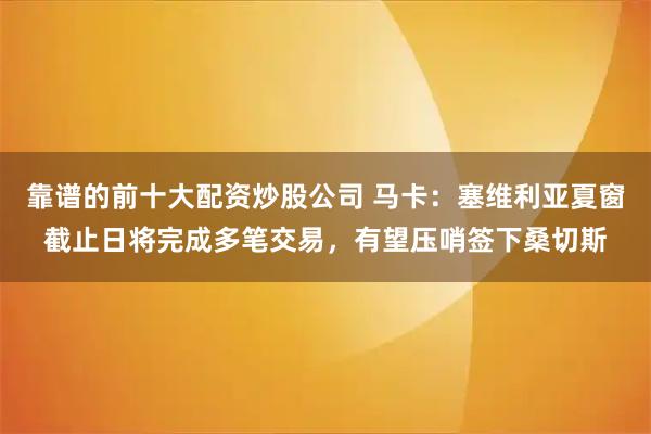 靠谱的前十大配资炒股公司 马卡：塞维利亚夏窗截止日将完成多笔交易，有望压哨签下桑切斯