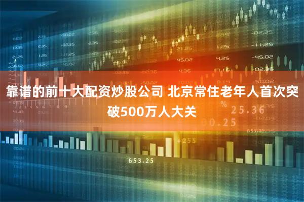 靠谱的前十大配资炒股公司 北京常住老年人首次突破500万人大关