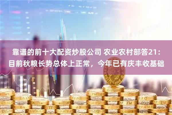 靠谱的前十大配资炒股公司 农业农村部答21：目前秋粮长势总体上正常，今年已有庆丰收基础