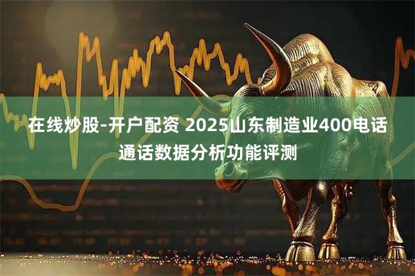 在线炒股-开户配资 2025山东制造业400电话通话数据分析功能评测