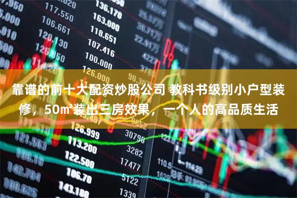 靠谱的前十大配资炒股公司 教科书级别小户型装修，50㎡装出三房效果，一个人的高品质生活