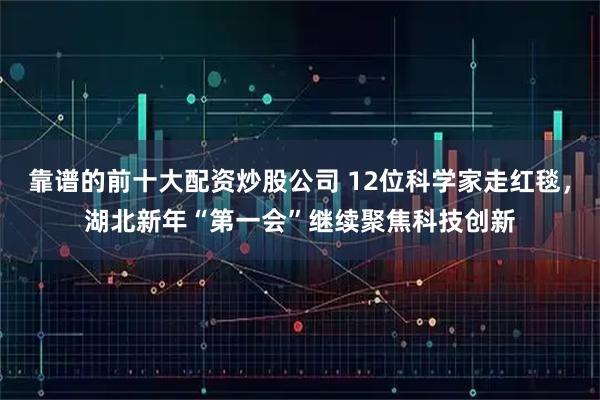 靠谱的前十大配资炒股公司 12位科学家走红毯，湖北新年“第一会”继续聚焦科技创新