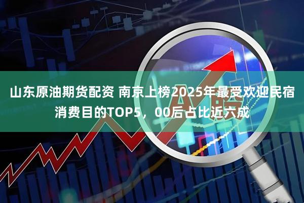 山东原油期货配资 南京上榜2025年最受欢迎民宿消费目的TOP5，00后占比近六成