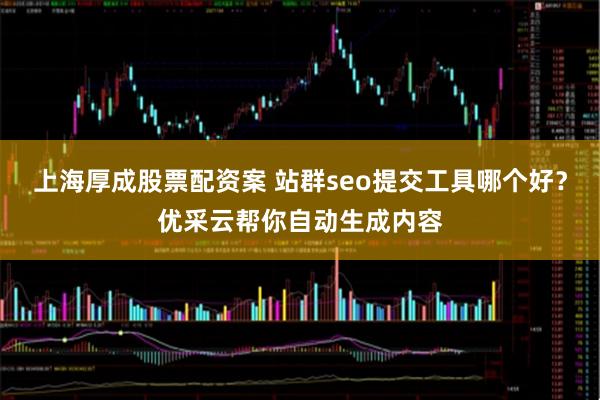 上海厚成股票配资案 站群seo提交工具哪个好？优采云帮你自动生成内容