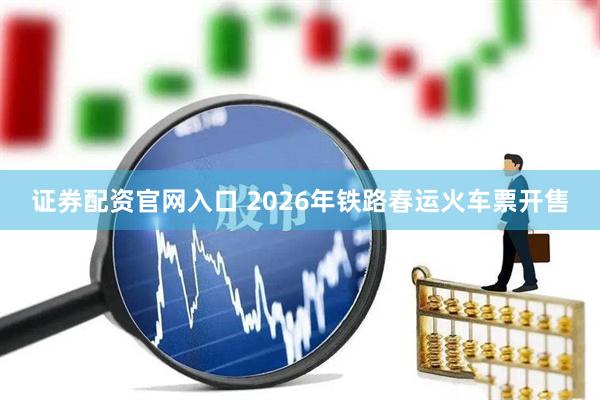 证券配资官网入口 2026年铁路春运火车票开售