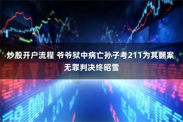 炒股开户流程 爷爷狱中病亡孙子考211为其翻案 无罪判决终昭雪