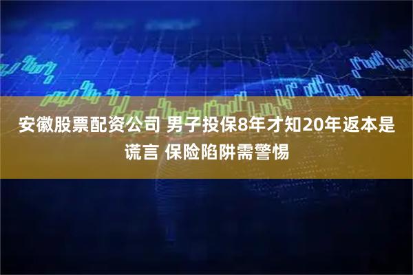 安徽股票配资公司 男子投保8年才知20年返本是谎言 保险陷阱需警惕