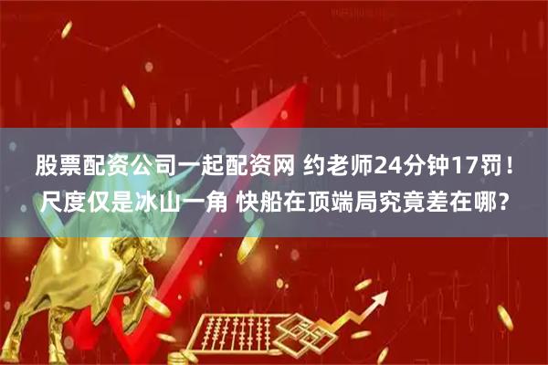 股票配资公司一起配资网 约老师24分钟17罚！尺度仅是冰山一角 快船在顶端局究竟差在哪？