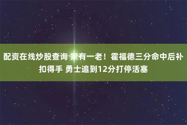 配资在线炒股查询 家有一老！霍福德三分命中后补扣得手 勇士追到12分打停活塞