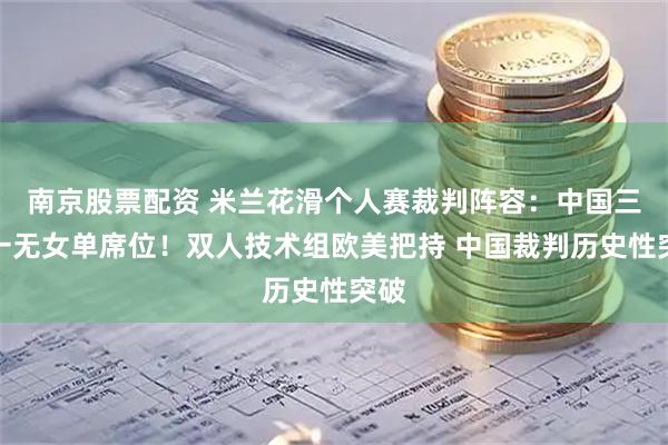 南京股票配资 米兰花滑个人赛裁判阵容：中国三缺一无女单席位！双人技术组欧美把持 中国裁判历史性突破