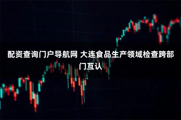 配资查询门户导航网 大连食品生产领域检查跨部门互认