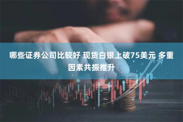 哪些证券公司比较好 现货白银上破75美元 多重因素共振推升