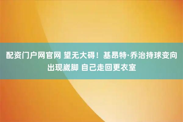 配资门户网官网 望无大碍！基昂特·乔治持球变向出现崴脚 自己走回更衣室