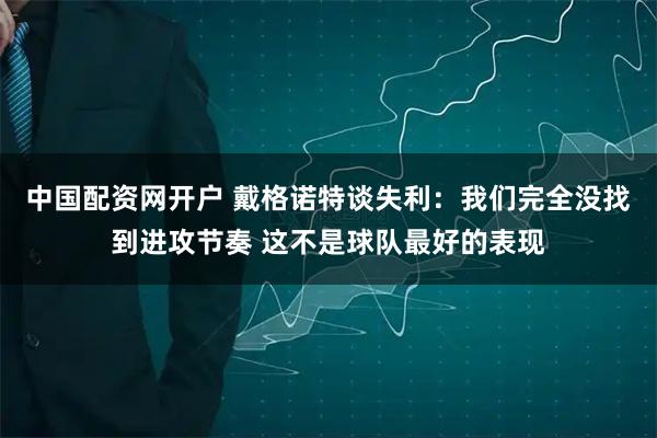 中国配资网开户 戴格诺特谈失利：我们完全没找到进攻节奏 这不是球队最好的表现