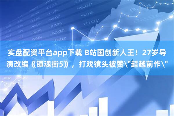 实盘配资平台app下载 B站国创新人王！27岁导演改编《镇魂街5》，打戏镜头被赞＂超越前作＂