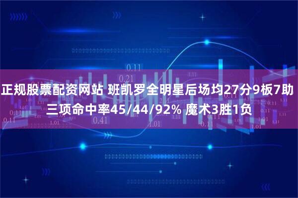 正规股票配资网站 班凯罗全明星后场均27分9板7助 三项命中率45/44/92% 魔术3胜1负
