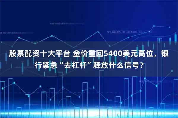 股票配资十大平台 金价重回5400美元高位，银行紧急“去杠杆”释放什么信号？