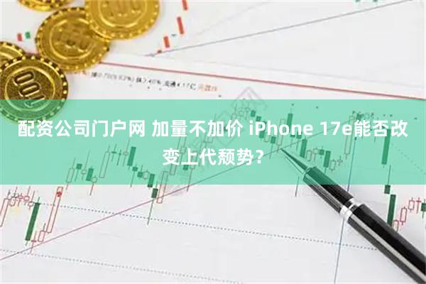 配资公司门户网 加量不加价 iPhone 17e能否改变上代颓势？