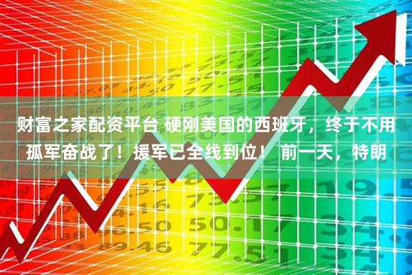 财富之家配资平台 硬刚美国的西班牙，终于不用孤军奋战了！援军已全线到位！ 前一天，特朗