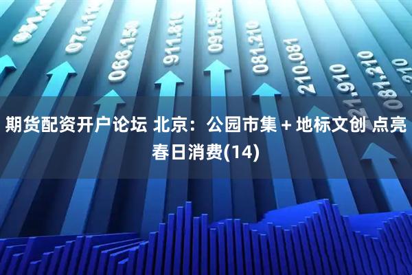 期货配资开户论坛 北京：公园市集＋地标文创 点亮春日消费(14)