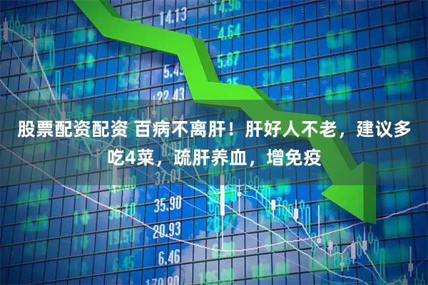 股票配资配资 百病不离肝！肝好人不老，建议多吃4菜，疏肝养血，增免疫