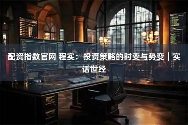 配资指数官网 程实：投资策略的时变与势变︱实话世经