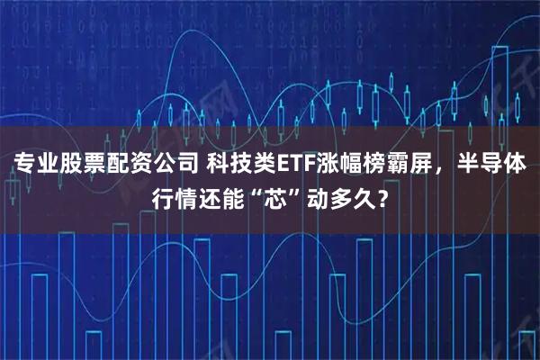 专业股票配资公司 科技类ETF涨幅榜霸屏，半导体行情还能“芯”动多久？