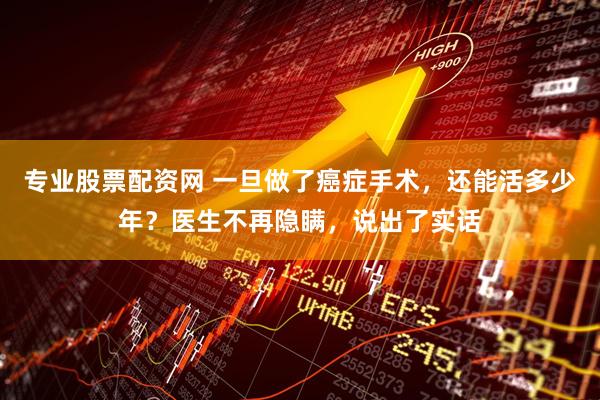 专业股票配资网 一旦做了癌症手术，还能活多少年？医生不再隐瞒，说出了实话