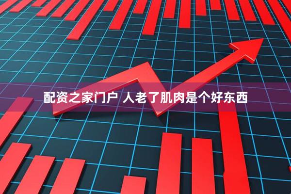 配资之家门户 人老了肌肉是个好东西