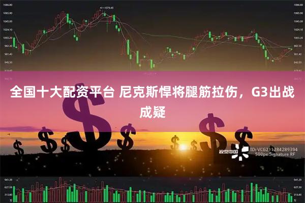 全国十大配资平台 尼克斯悍将腿筋拉伤，G3出战成疑
