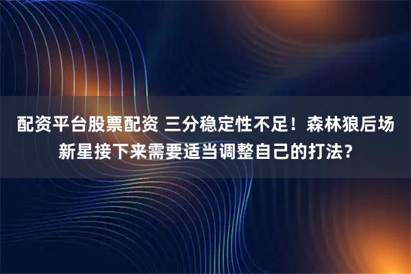 配资平台股票配资 三分稳定性不足！森林狼后场新星接下来需要适当调整自己的打法？