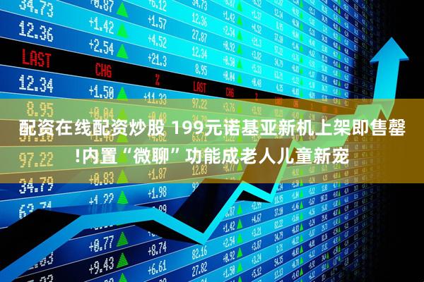 配资在线配资炒股 199元诺基亚新机上架即售罄!内置“微聊”功能成老人儿童新宠