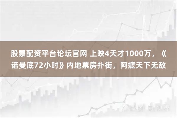 股票配资平台论坛官网 上映4天才1000万，《诺曼底72小时》内地票房扑街，阿嬷天下无敌
