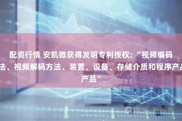配资行情 安凯微获得发明专利授权: “视频编码方法、视频解码方法、装置、设备、存储介质和程序产品”