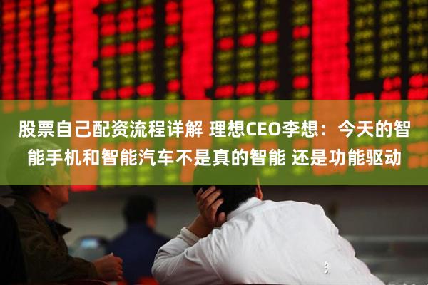 股票自己配资流程详解 理想CEO李想：今天的智能手机和智能汽车不是真的智能 还是功能驱动