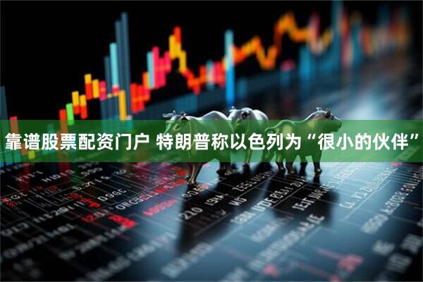 靠谱股票配资门户 特朗普称以色列为“很小的伙伴”