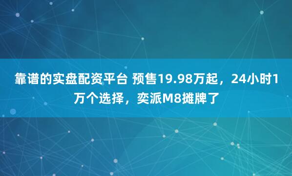 靠谱的实盘配资平台 预售19.98万起，24小时1万个选择，奕派M8摊牌了