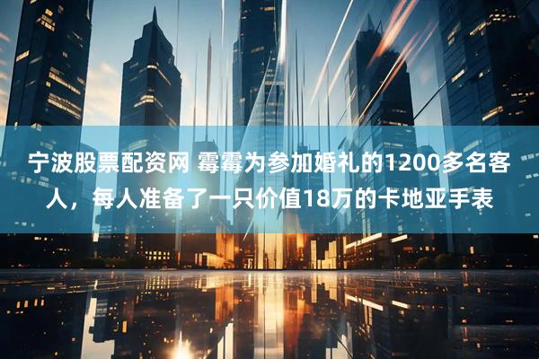 宁波股票配资网 霉霉为参加婚礼的1200多名客人，每人准备了一只价值18万的卡地亚手表