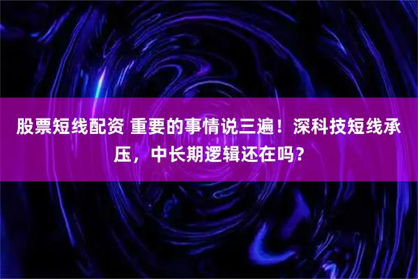 股票短线配资 重要的事情说三遍！深科技短线承压，中长期逻辑还在吗？