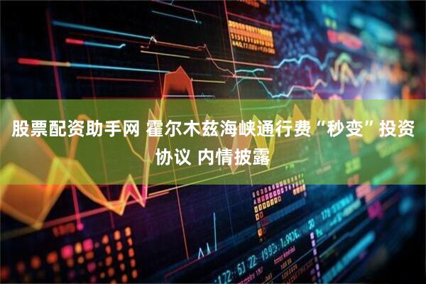股票配资助手网 霍尔木兹海峡通行费“秒变”投资协议 内情披露