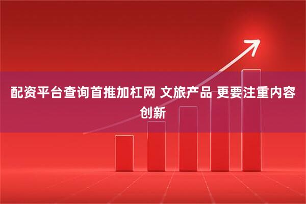 配资平台查询首推加杠网 文旅产品 更要注重内容创新