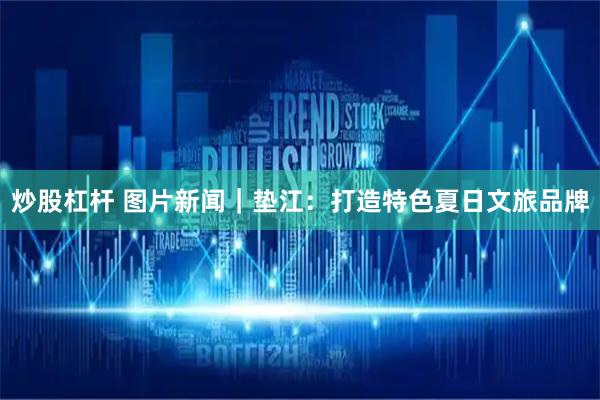 炒股杠杆 图片新闻｜垫江：打造特色夏日文旅品牌