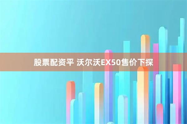 股票配资平 沃尔沃EX50售价下探