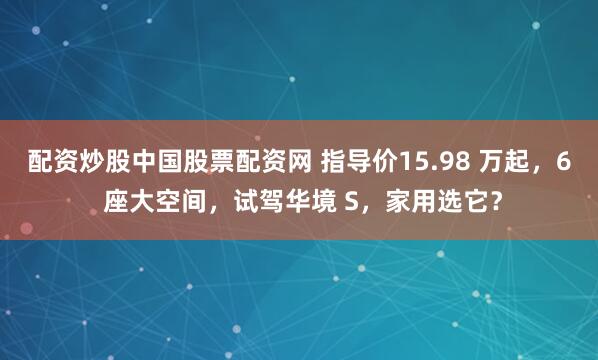 配资炒股中国股票配资网 指导价15.98 万起，6 座大空间，试驾华境 S，家用选它？