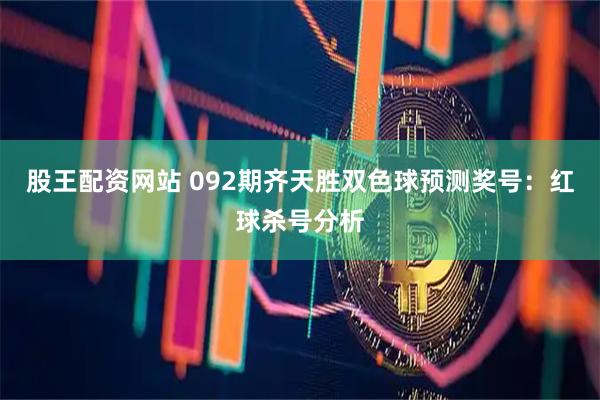 股王配资网站 092期齐天胜双色球预测奖号：红球杀号分析