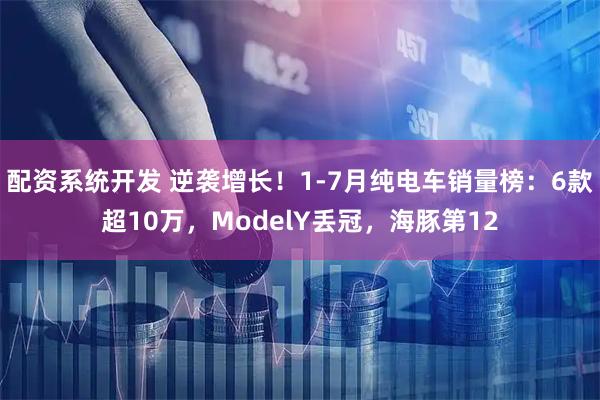 配资系统开发 逆袭增长！1-7月纯电车销量榜：6款超10万，ModelY丢冠，海豚第12